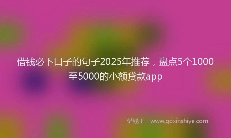 借钱必下口子的句子2025年推荐,盘点5个1000至5000的小额贷款app