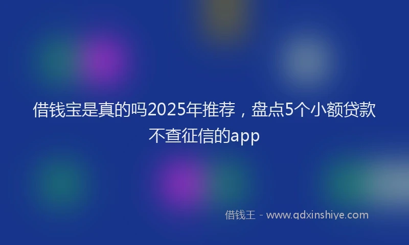 借钱宝是真的吗2025年推荐，盘点5个小额贷款不查征信的app