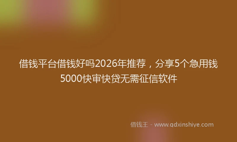 借钱平台借钱好吗2026年推荐，分享5个急用钱5000快审快贷无需征信软件