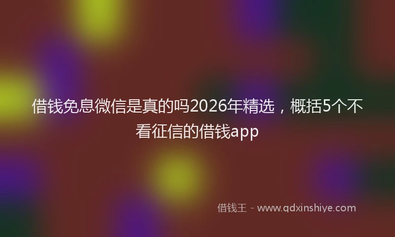 借钱免息微信是真的吗2026年精选，概括5个不看征信的借钱app