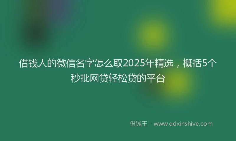 借钱人的微信名字怎么取2025年精选，概括5个秒批网贷轻松贷的平台