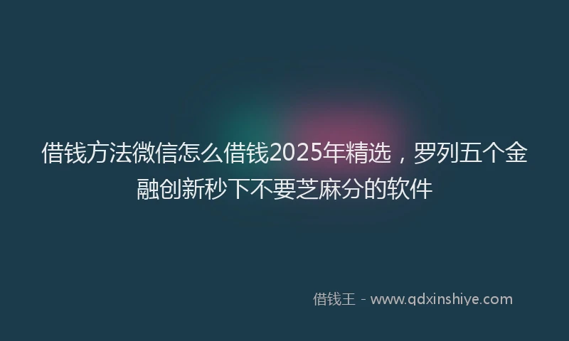 借钱方法微信怎么借钱2025年精选，罗列五个金融创新秒下不要芝麻分的软件