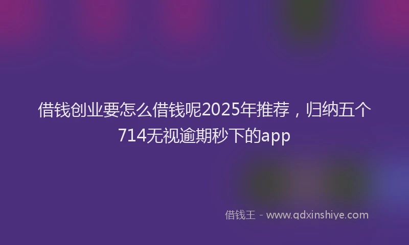 借钱创业要怎么借钱呢2025年推荐，归纳五个714无视逾期秒下的app