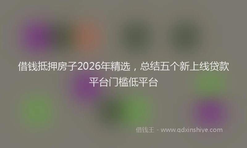 借钱抵押房子2026年精选，总结五个新上线贷款平台门槛低平台