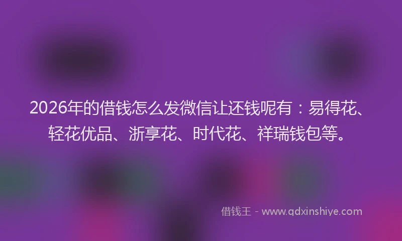 2026年的借钱怎么发微信让还钱呢有：易得花、轻花优品、浙享花、时代花、祥瑞钱包等。