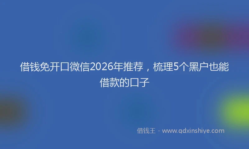 借钱免开口微信2026年推荐，梳理5个黑户也能借款的口子