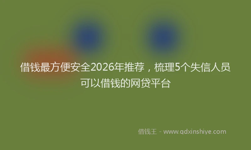 借钱最方便安全2026年推荐，梳理5个失信人员可以借钱的网贷平台