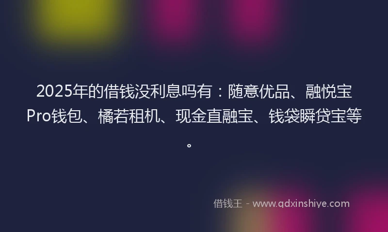 2025年的借钱没利息吗有：随意优品、融悦宝Pro钱包、橘若租机、现金直融宝、钱袋瞬贷宝等。