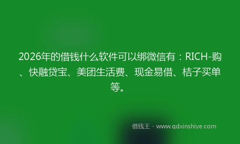 2026年的借钱什么软件可以绑微信有:RICH-购、快融贷宝、美团生活费、现金易借、桔子买单等。