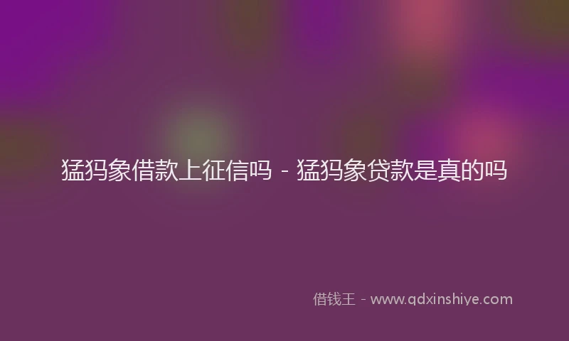 猛犸象借款上征信吗 - 猛犸象贷款是真的吗