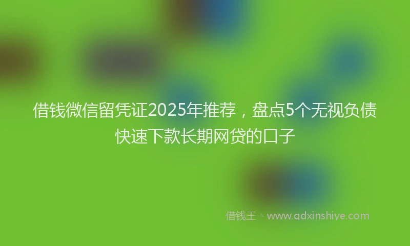 借钱微信留凭证2025年推荐，盘点5个无视负债快速下款长期网贷的口子
