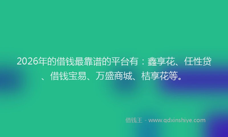 2026年的借钱最靠谱的平台有：鑫享花、任性贷、借钱宝易、万盛商城、桔享花等。