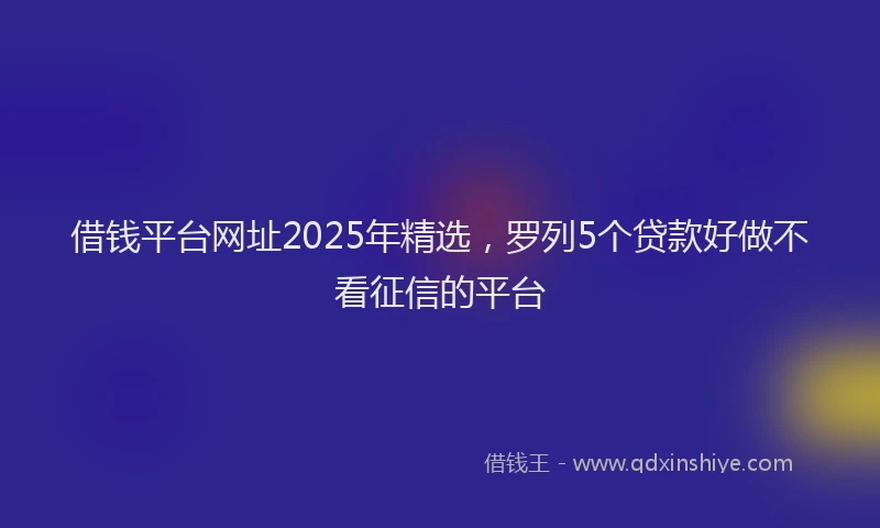 借钱平台网址2025年精选,罗列5个贷款好做不看征信的平台