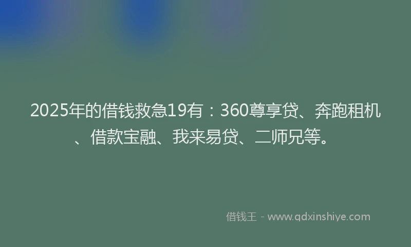 2025年的借钱救急19有:360尊享贷、奔跑租机、借款宝融、我来易贷、二师兄等。