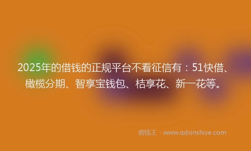 2025年的借钱的正规平台不看征信有:51快借、橄榄分期、智享宝钱包、桔享花、新一花等。