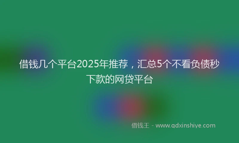 借钱几个平台2025年推荐，汇总5个不看负债秒下款的网贷平台