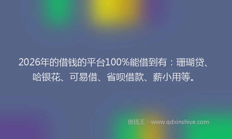 2026年的借钱的平台100%能借到有：珊瑚贷、哈银花、可易借、省呗借款、薪小用等。