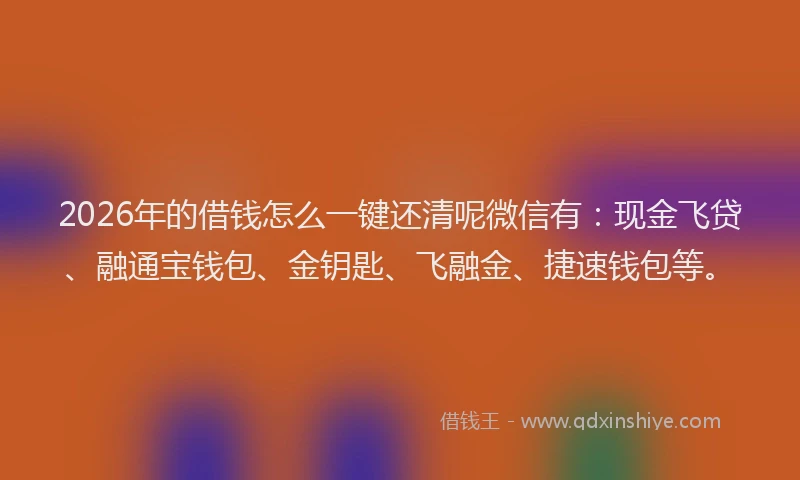 2026年的借钱怎么一键还清呢微信有：现金飞贷、融通宝钱包、金钥匙、飞融金、捷速钱包等。