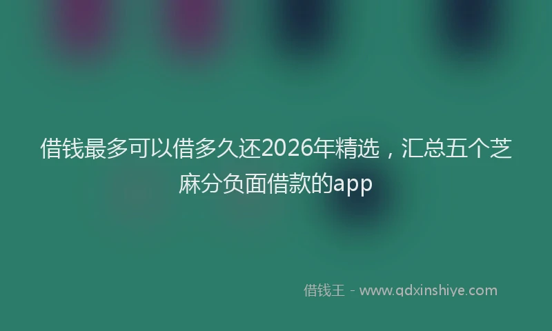 借钱最多可以借多久还2026年精选，汇总五个芝麻分负面借款的app
