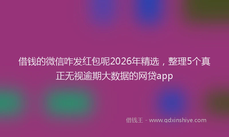借钱的微信咋发红包呢2026年精选，整理5个真正无视逾期大数据的网贷app