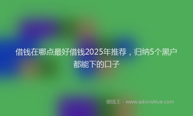 借钱在哪点最好借钱2025年推荐,归纳5个黑户都能下的口子