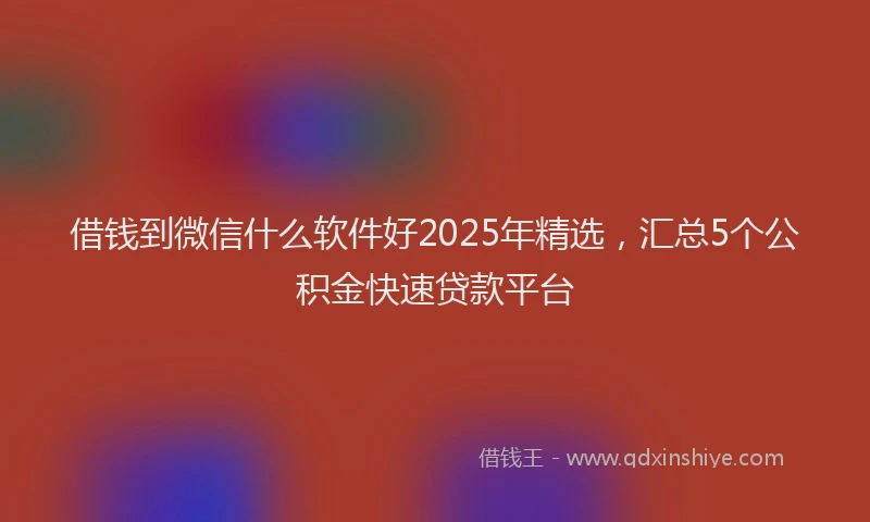 借钱到微信什么软件好2025年精选，汇总5个公积金快速贷款平台