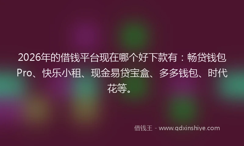2026年的借钱平台现在哪个好下款有：畅贷钱包Pro、快乐小租、现金易贷宝盒、多多钱包、时代花等。