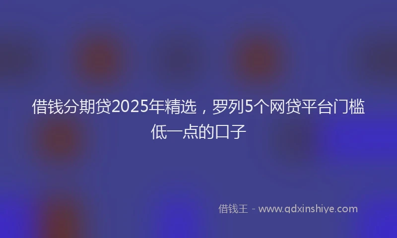 借钱分期贷2025年精选，罗列5个网贷平台门槛低一点的口子