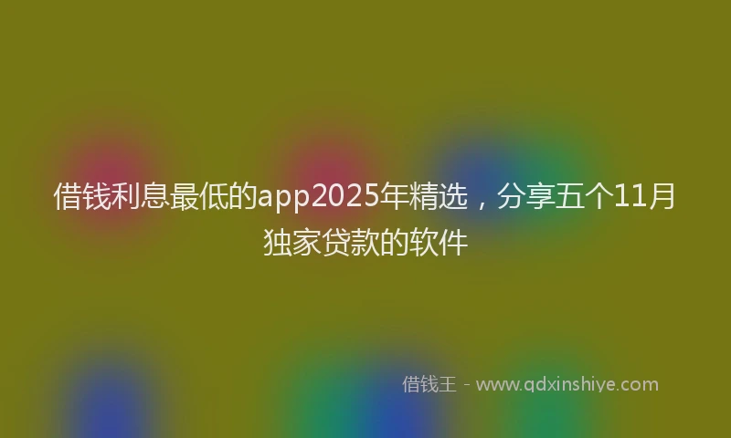 借钱利息最低的app2025年精选，分享五个11月独家贷款的软件