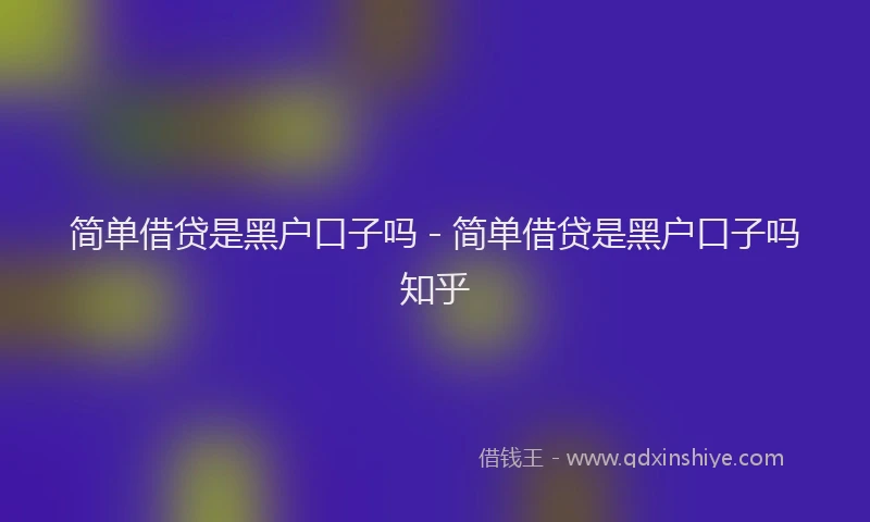 简单借贷是黑户口子吗 - 简单借贷是黑户口子吗知乎