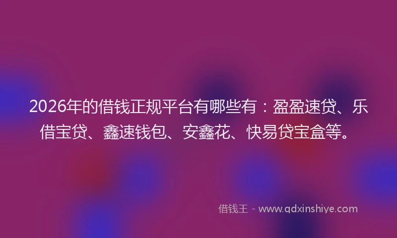 2026年的借钱正规平台有哪些有：盈盈速贷、乐借宝贷、鑫速钱包、安鑫花、快易贷宝盒等。