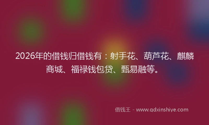 2026年的借钱归借钱有：射手花、葫芦花、麒麟商城、福禄钱包贷、甄易融等。