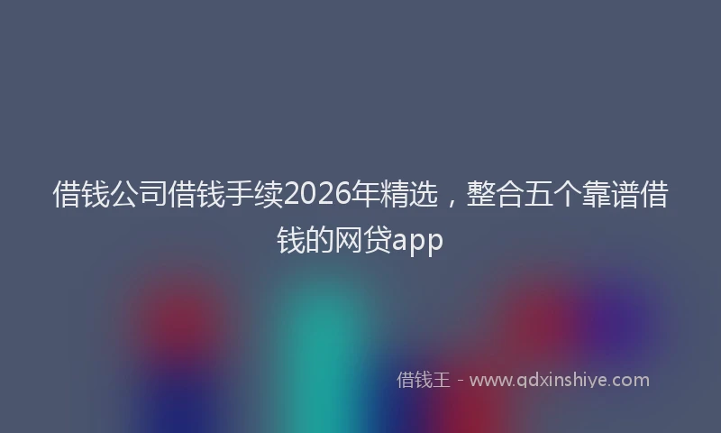 借钱公司借钱手续2026年精选，整合五个靠谱借钱的网贷app