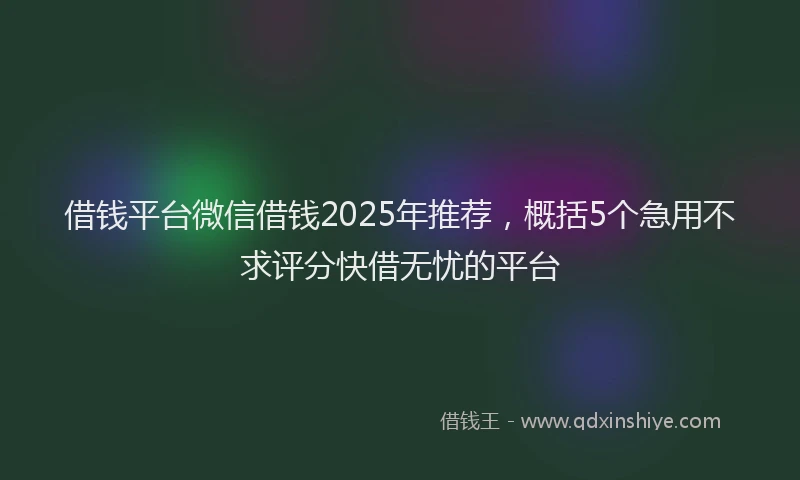 借钱平台微信借钱2025年推荐,概括5个急用不求评分快借无忧的平台