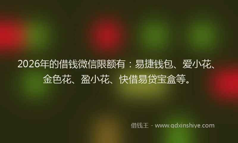 2026年的借钱微信限额有:易捷钱包、爱小花、金色花、盈小花、快借易贷宝盒等。