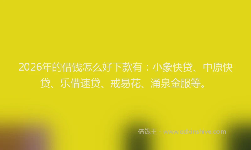 2026年的借钱怎么好下款有：小象快贷、中原快贷、乐借速贷、戒易花、涌泉金服等。