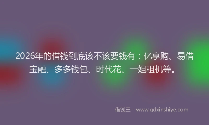 2026年的借钱到底该不该要钱有:亿享购、易借宝融、多多钱包、时代花、一姐租机等。