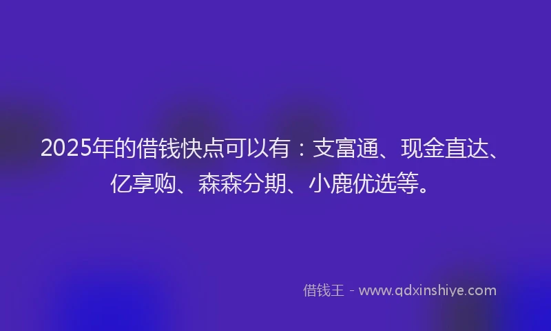 2025年的借钱快点可以有：支富通、现金直达、亿享购、森森分期、小鹿优选等。