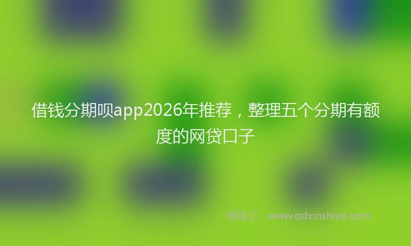 借钱分期呗app2026年推荐,整理五个分期有额度的网贷口子