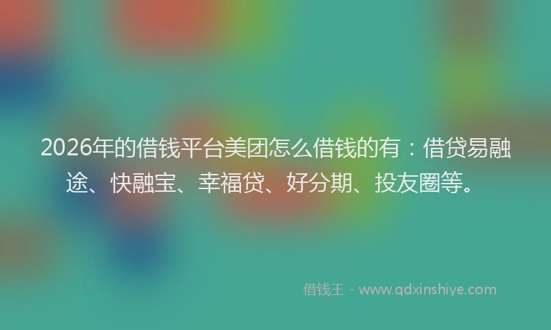 2026年的借钱平台美团怎么借钱的有：借贷易融途、快融宝、幸福贷、好分期、投友圈等。