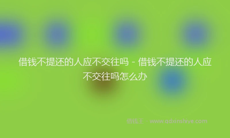 借钱不提还的人应不交往吗 - 借钱不提还的人应不交往吗怎么办
