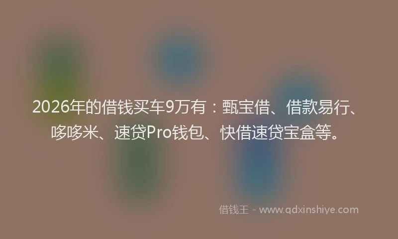 2026年的借钱买车9万有：甄宝借、借款易行、哆哆米、速贷Pro钱包、快借速贷宝盒等。