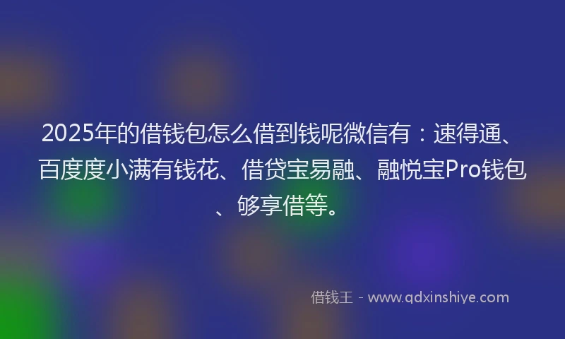 2025年的借钱包怎么借到钱呢微信有：速得通、百度度小满有钱花、借贷宝易融、融悦宝Pro钱包、够享借等。