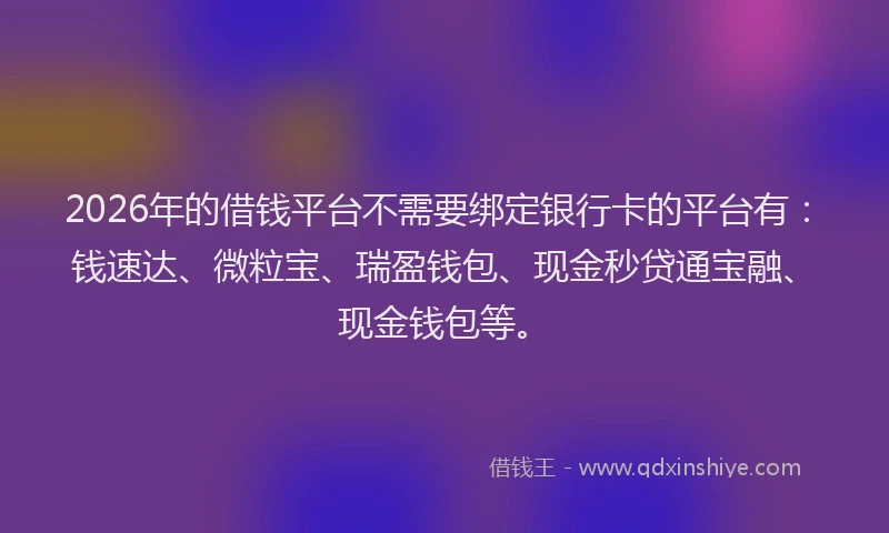 2026年的借钱平台不需要绑定银行卡的平台有：钱速达、微粒宝、瑞盈钱包、现金秒贷通宝融、现金钱包等。
