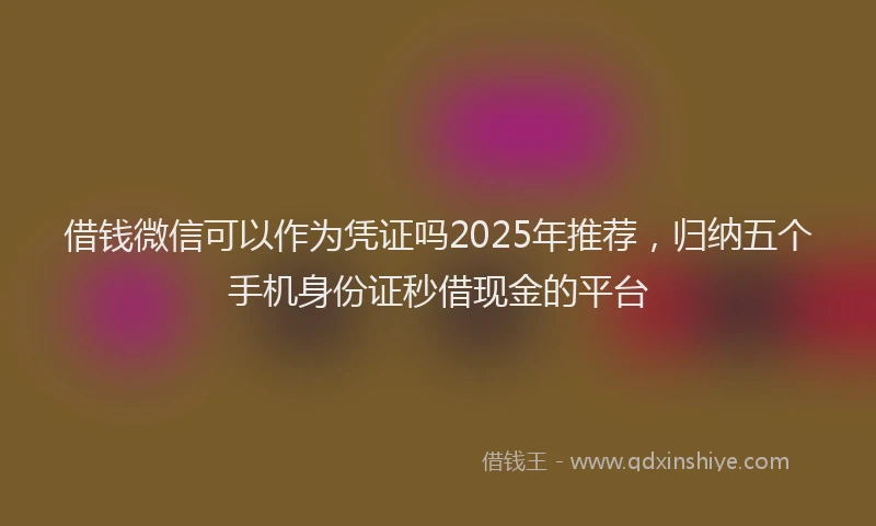 借钱微信可以作为凭证吗2025年推荐,归纳五个手机身份证秒借现金的平台