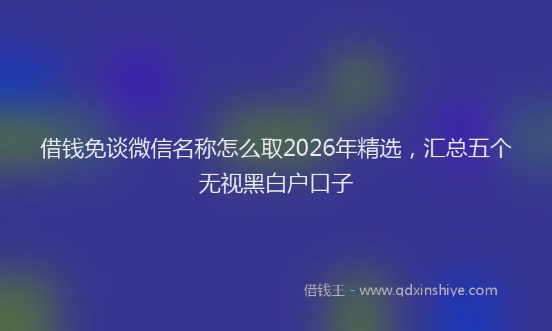 借钱免谈微信名称怎么取2026年精选,汇总五个无视黑白户口子