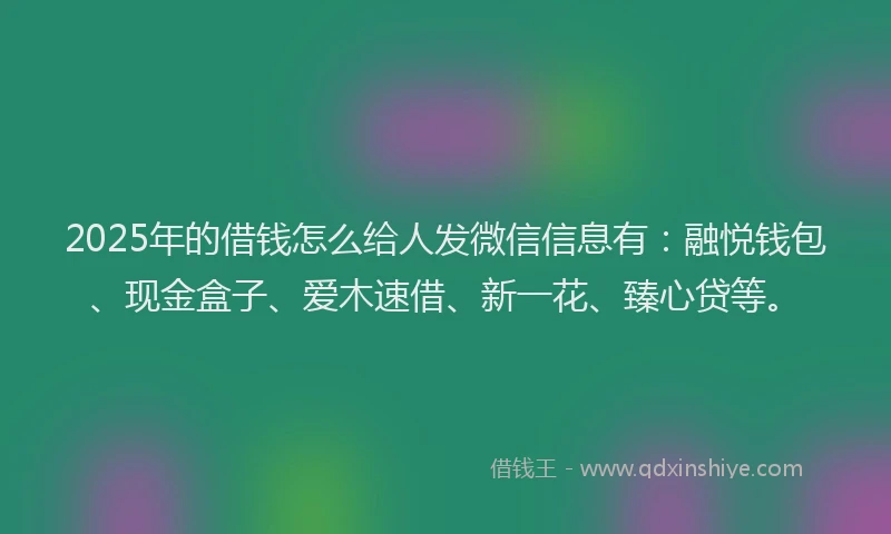 2025年的借钱怎么给人发微信信息有：融悦钱包、现金盒子、爱木速借、新一花、臻心贷等。