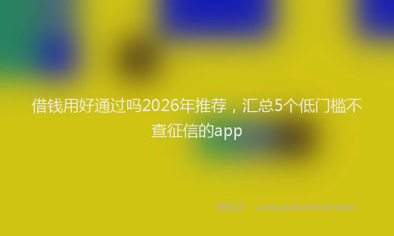 借钱用好通过吗2026年推荐，汇总5个低门槛不查征信的app