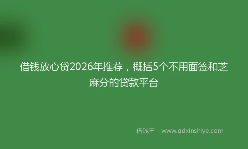 借钱放心贷2026年推荐，概括5个不用面签和芝麻分的贷款平台