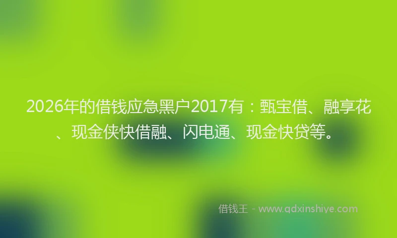2026年的借钱应急黑户2017有：甄宝借、融享花、现金侠快借融、闪电通、现金快贷等。